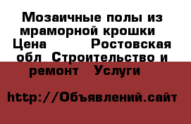 Мозаичные полы из мраморной крошки › Цена ­ 600 - Ростовская обл. Строительство и ремонт » Услуги   